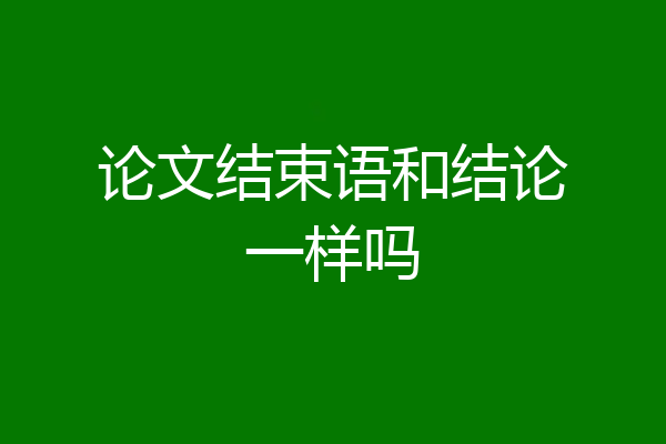 论文结束语和结论一样吗