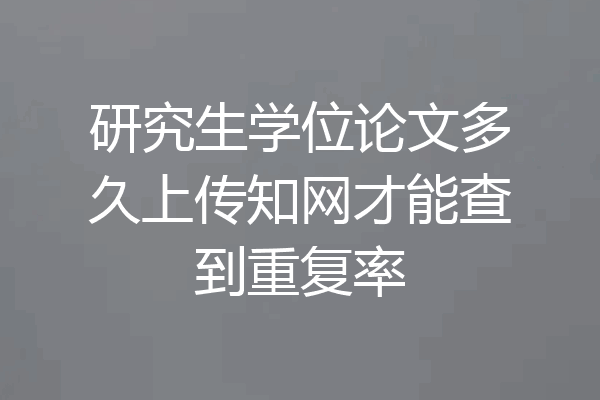 研究生学位论文多久上传知网才能查到重复率