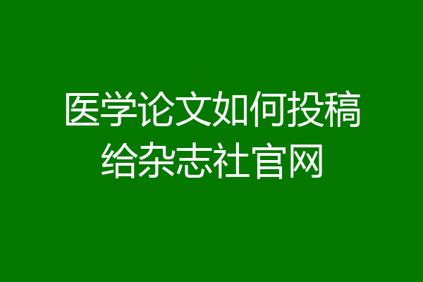 医学论文如何投稿给杂志社官网