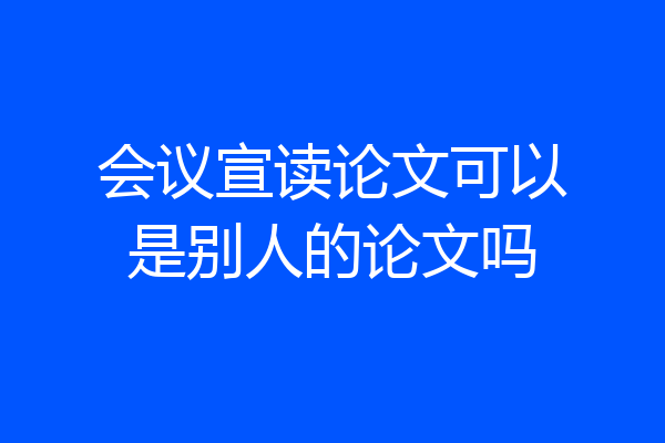 会议宣读论文可以是别人的论文吗