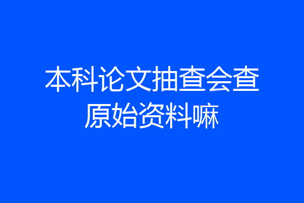 本科论文抽查会查原始资料嘛