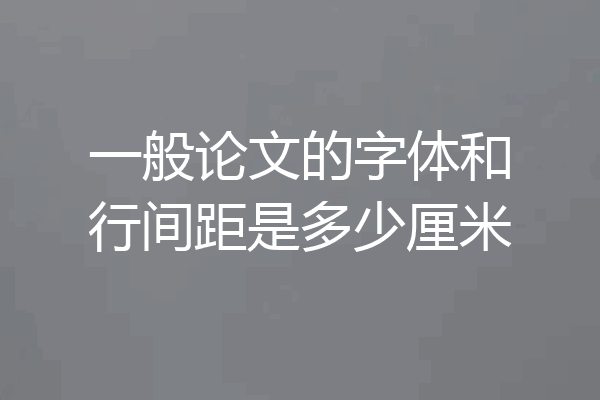 一般论文的字体和行间距是多少厘米