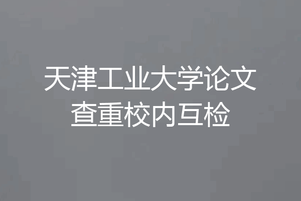 天津工业大学论文查重校内互检