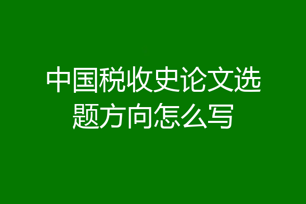 中国税收史论文选题方向怎么写