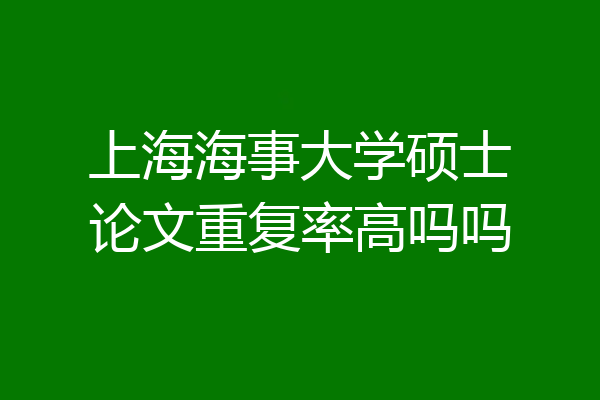 上海海事大学硕士论文重复率高吗吗