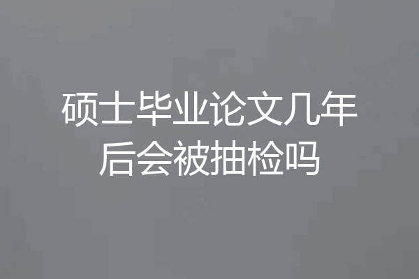 硕士毕业论文几年后会被抽检吗