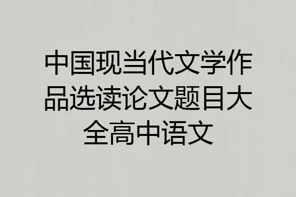 中国现当代文学作品选读论文题目大全高中语文
