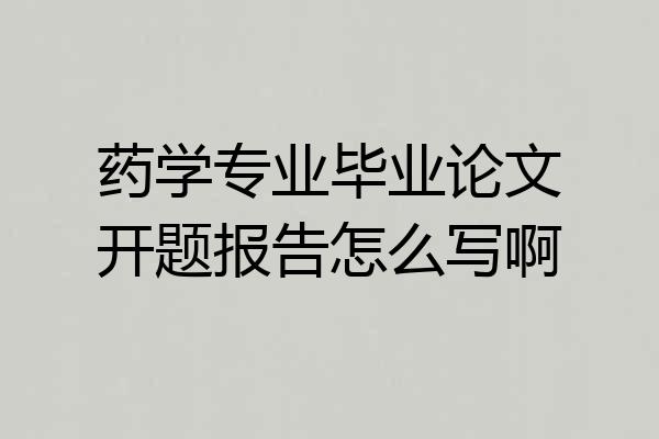 药学专业毕业论文开题报告怎么写啊