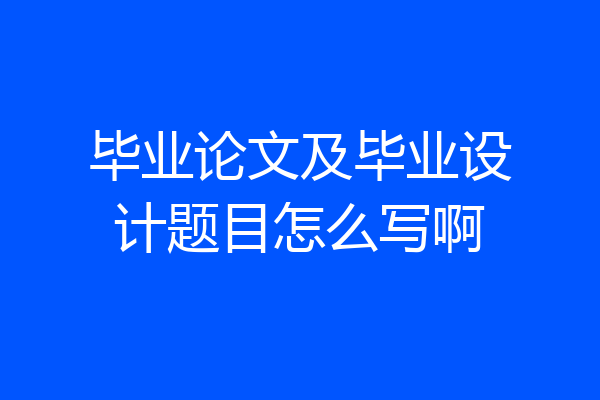 毕业论文及毕业设计题目怎么写啊