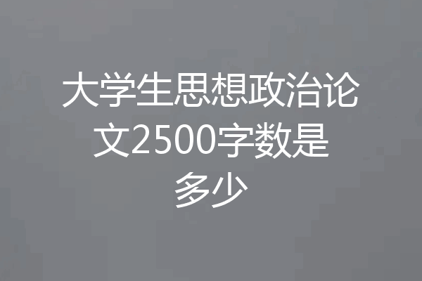 大学生思想政治论文2500字数是多少