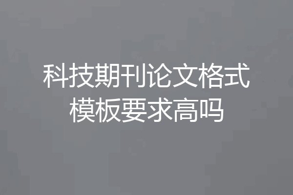 科技期刊论文格式模板要求高吗