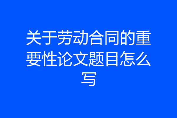 关于劳动合同的重要性论文题目怎么写
