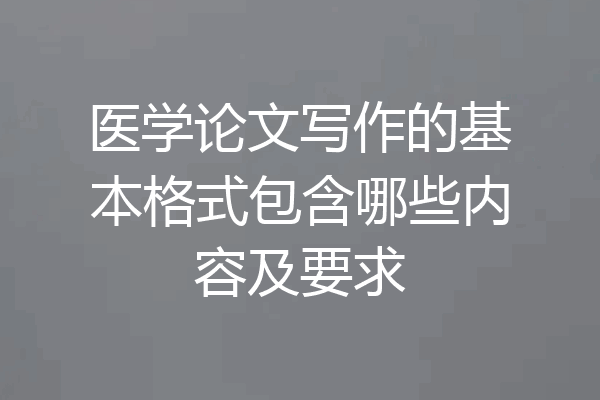 医学论文写作的基本格式包含哪些内容及要求
