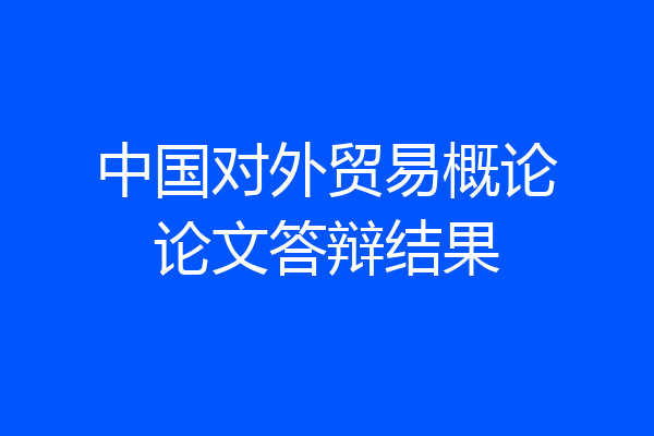 中国对外贸易概论论文答辩结果