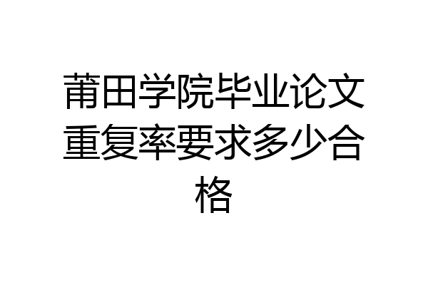 莆田学院毕业论文重复率要求多少合格