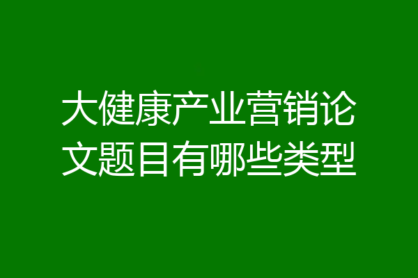 大健康产业营销论文题目有哪些类型