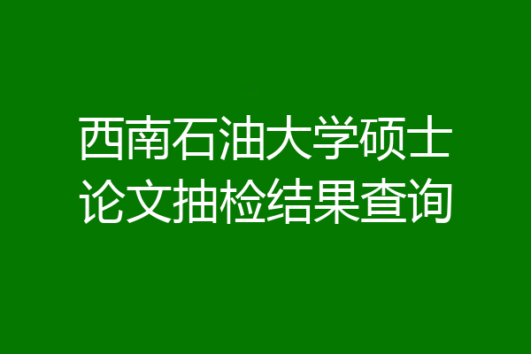 西南石油大学硕士论文抽检结果查询