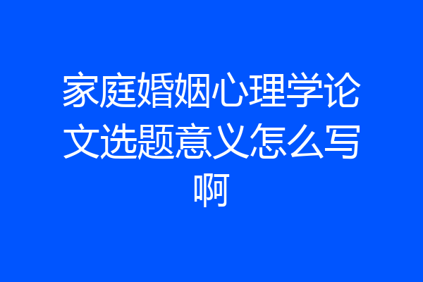 家庭婚姻心理学论文选题意义怎么写啊
