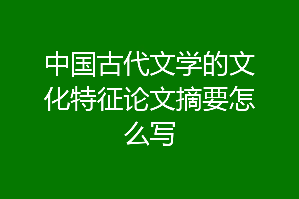 中国古代文学的文化特征论文摘要怎么写
