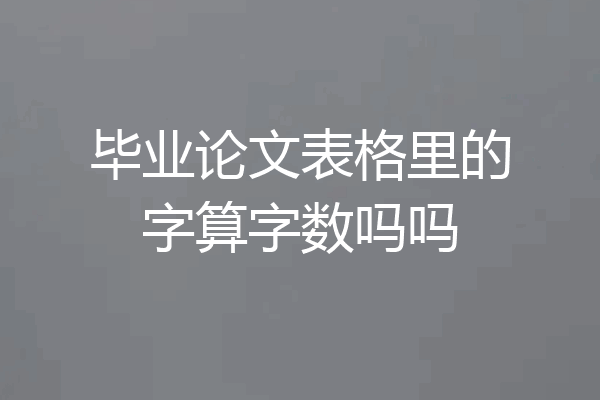 毕业论文表格里的字算字数吗吗
