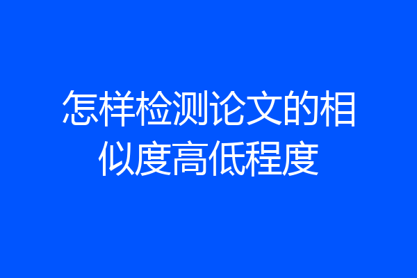 怎样检测论文的相似度高低程度