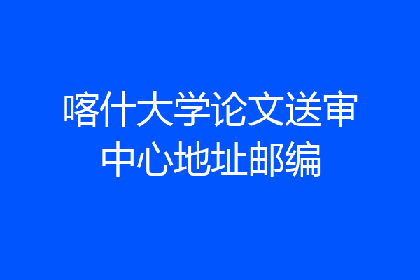 喀什大学论文送审中心地址邮编