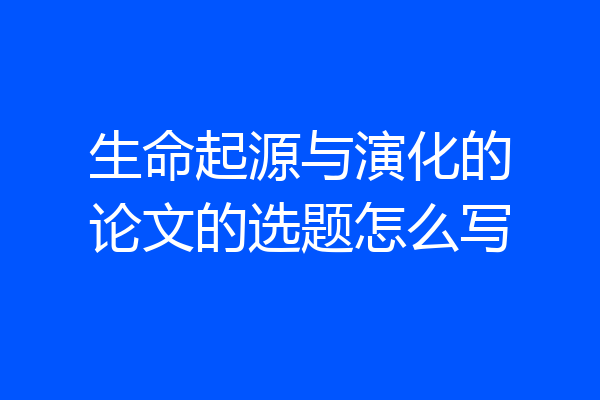 生命起源与演化的论文的选题怎么写