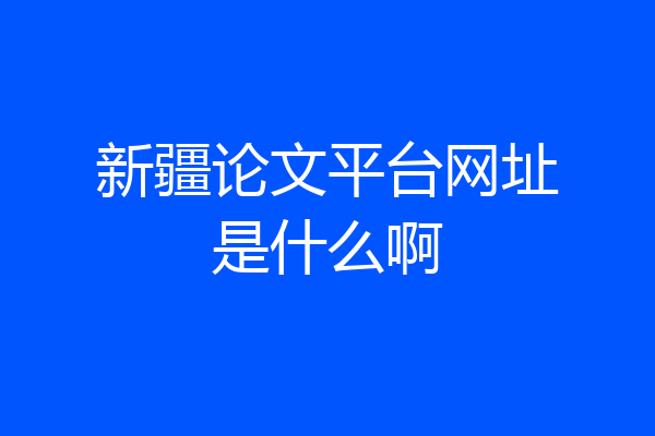 新疆论文平台网址是什么啊