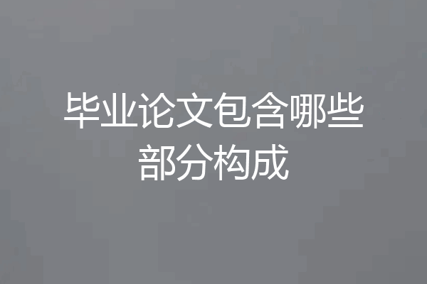 毕业论文包含哪些部分构成