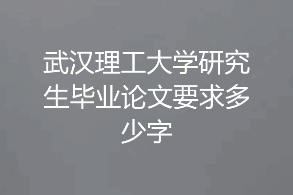 武汉理工大学研究生毕业论文要求多少字