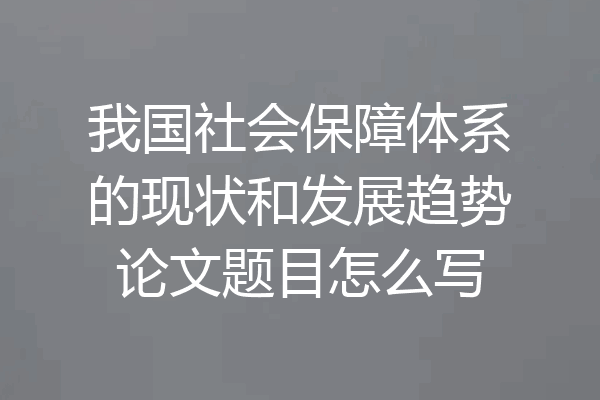 我国社会保障体系的现状和发展趋势论文题目怎么写