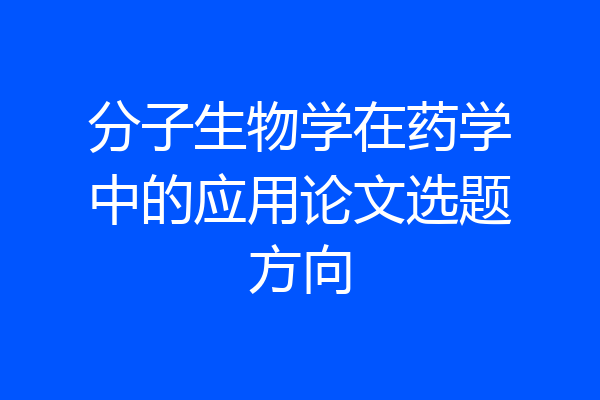 分子生物学在药学中的应用论文选题方向