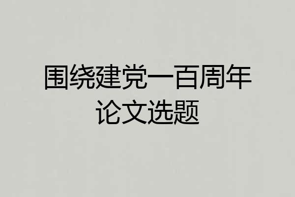 围绕建党一百周年论文选题