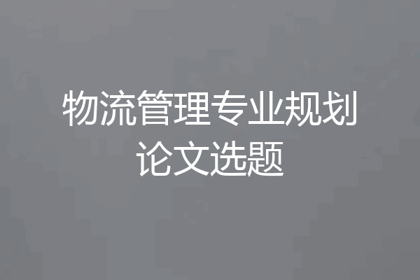 物流管理专业规划论文选题