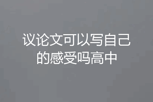 议论文可以写自己的感受吗高中