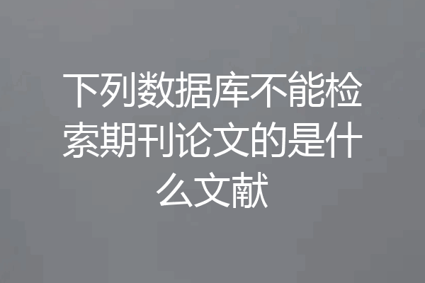 下列数据库不能检索期刊论文的是什么文献