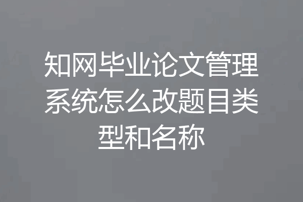 知网毕业论文管理系统怎么改题目类型和名称