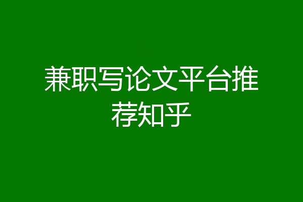 兼职写论文平台推荐知乎