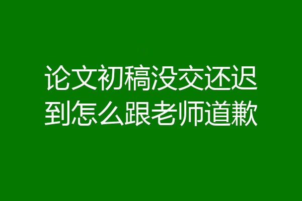 论文初稿没交还迟到怎么跟老师道歉