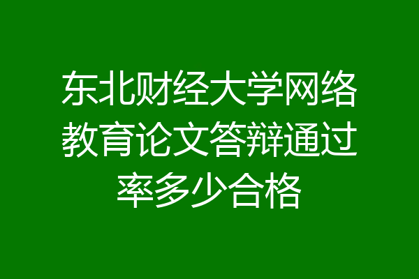东北财经大学网络教育论文答辩通过率多少合格