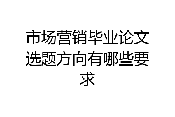 市场营销毕业论文选题方向有哪些要求