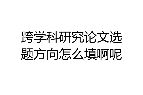 跨学科研究论文选题方向怎么填啊呢