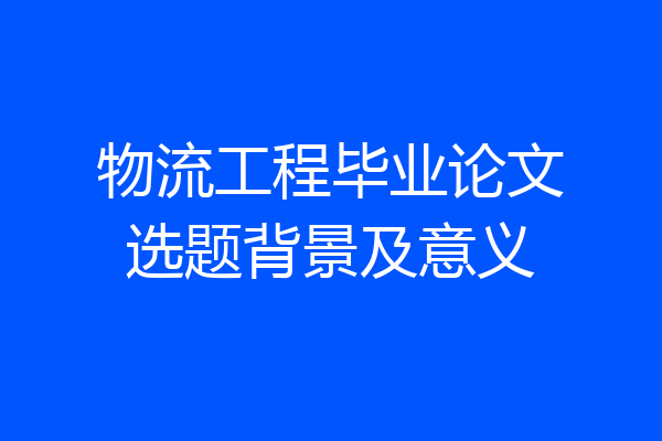 物流工程毕业论文选题背景及意义