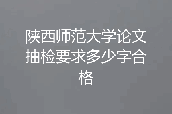 陕西师范大学论文抽检要求多少字合格