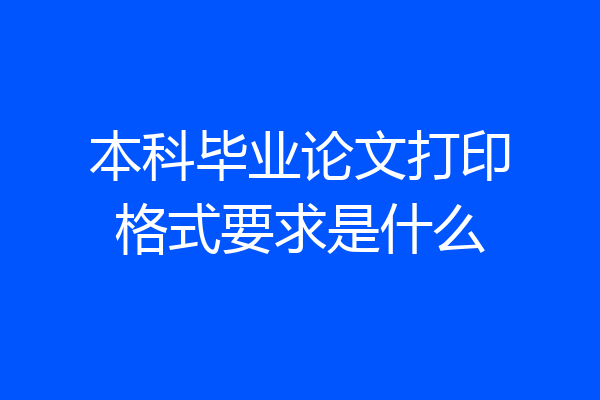本科毕业论文打印格式要求是什么