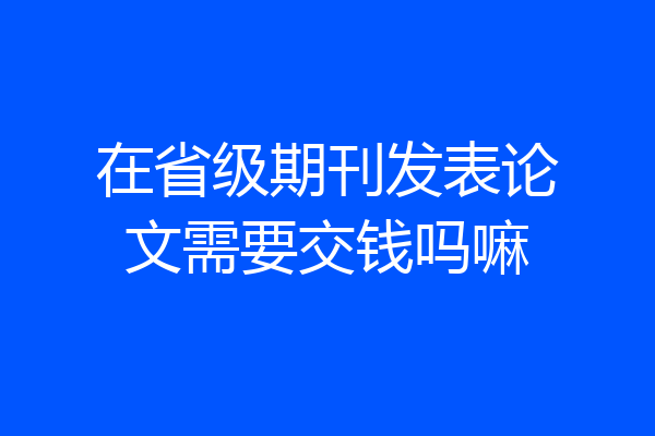 在省级期刊发表论文需要交钱吗嘛