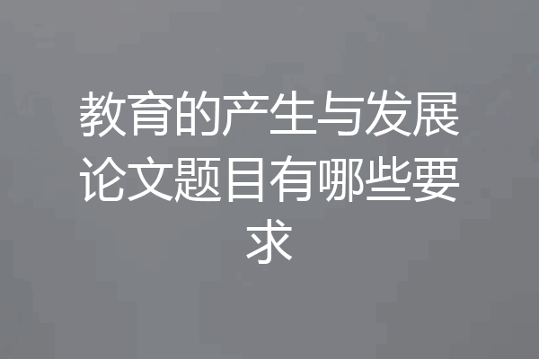 教育的产生与发展论文题目有哪些要求