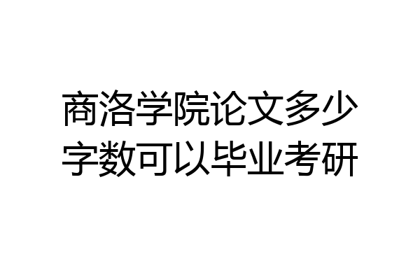 商洛学院论文多少字数可以毕业考研
