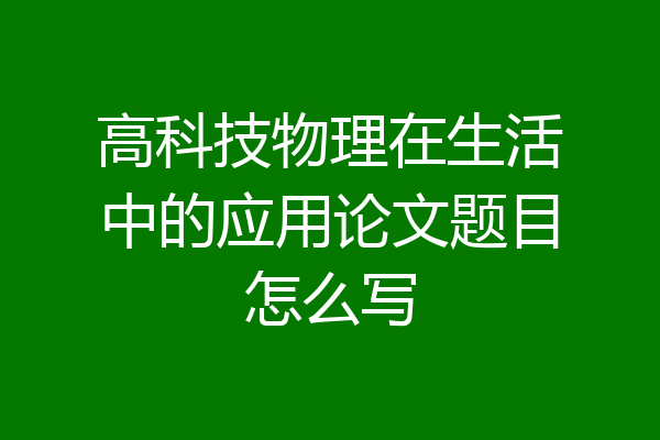 高科技物理在生活中的应用论文题目怎么写