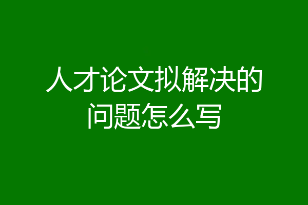 人才论文拟解决的问题怎么写